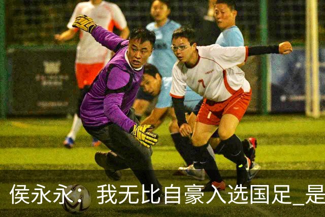 侯永永：我无比自豪入选国足 是梦寐以求的事情