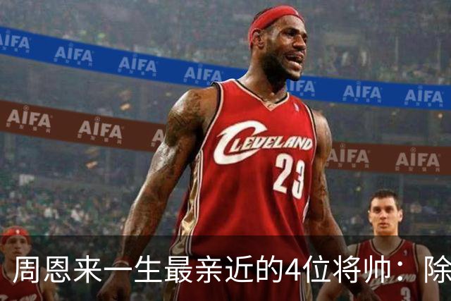 周恩来一生最亲近的4位将帅：除了朱德、陈毅，另外两位是谁？