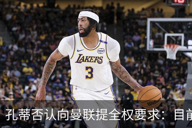 孔蒂否认向曼联提全权要求：目前没有深入谈判