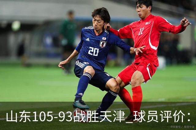 山东105-93战胜天津 球员评价：4人优秀，3人及格，3人低迷