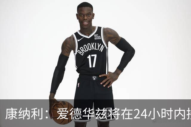 康纳利：爱德华兹将在24小时内接受手术 他不会缺席整个赛季