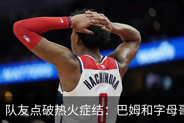 队友点破热火症结：巴姆和字母哥挤在同一片空间